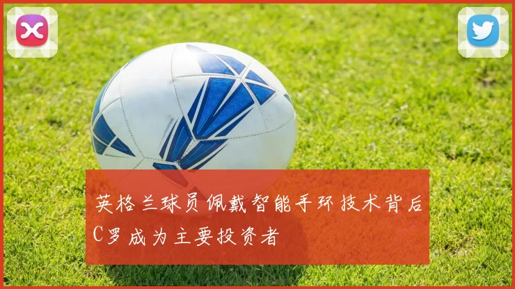 英格兰球员佩戴智能手环技术背后C罗成为主要投资者