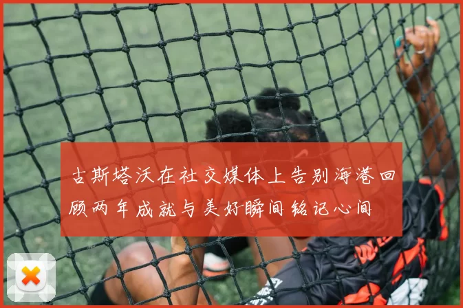 古斯塔沃在社交媒体上告别海港回顾两年成就与美好瞬间铭记心间