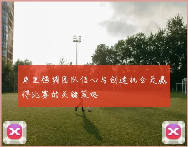 库里强调团队信心与创造机会是赢得比赛的关键策略