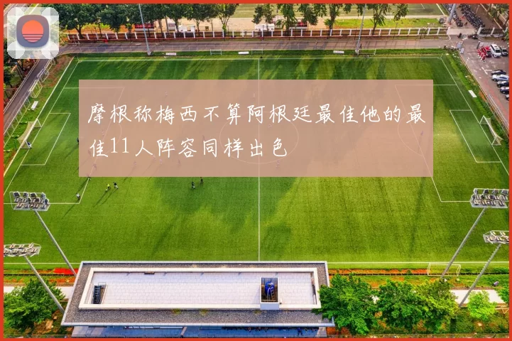 摩根称梅西不算阿根廷最佳他的最佳11人阵容同样出色