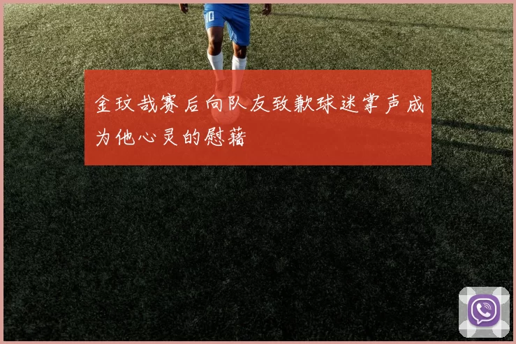金玟哉赛后向队友致歉球迷掌声成为他心灵的慰藉