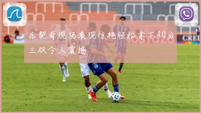 东契奇现场表现惊艳轻松拿下40分三双令人震撼