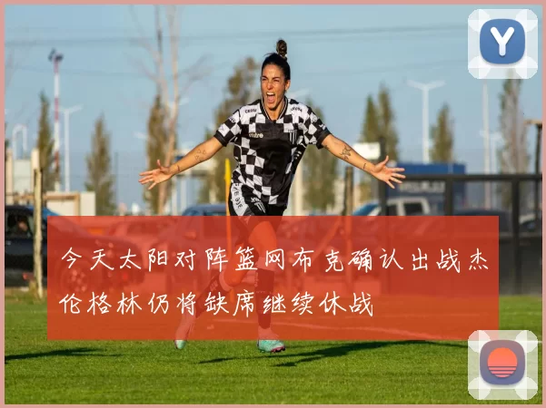 今天太阳对阵篮网布克确认出战杰伦格林仍将缺席继续休战