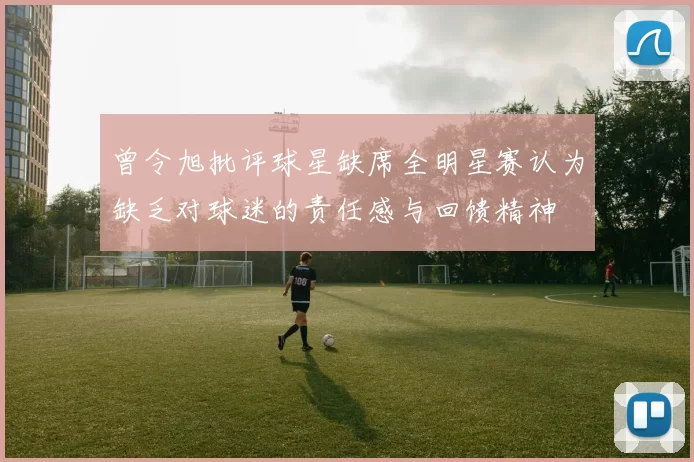 曾令旭批评球星缺席全明星赛认为缺乏对球迷的责任感与回馈精神
