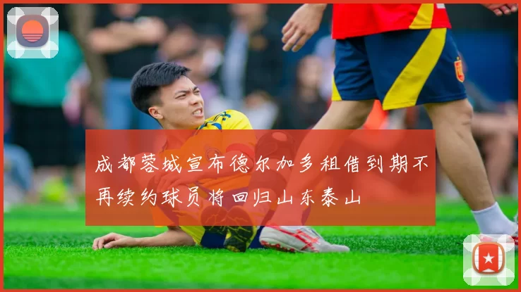 成都蓉城宣布德尔加多租借到期不再续约球员将回归山东泰山