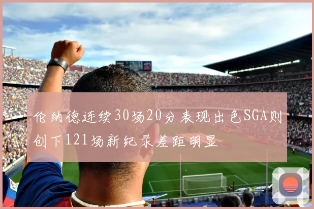 伦纳德连续30场20分表现出色SGA则创下121场新纪录差距明显