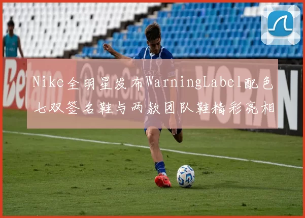 Nike全明星发布WarningLabel配色七双签名鞋与两款团队鞋精彩亮相