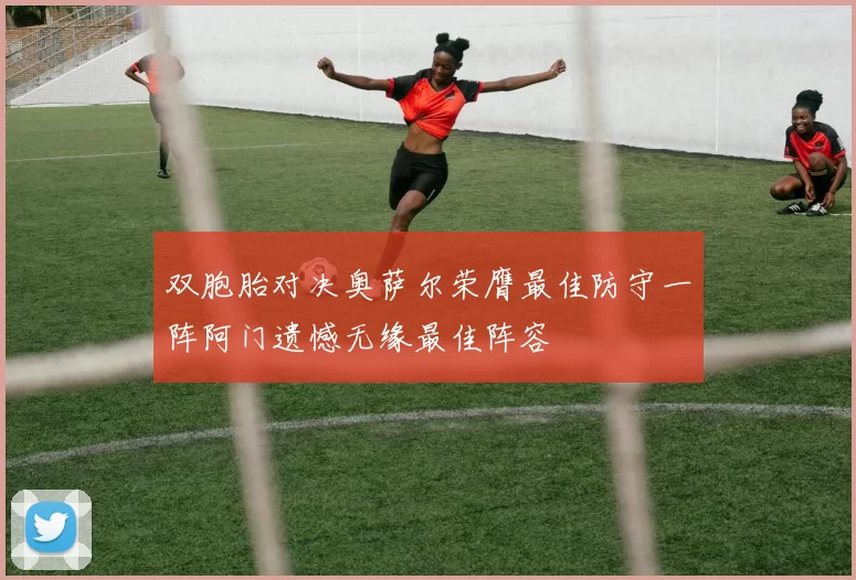 双胞胎对决奥萨尔荣膺最佳防守一阵阿门遗憾无缘最佳阵容