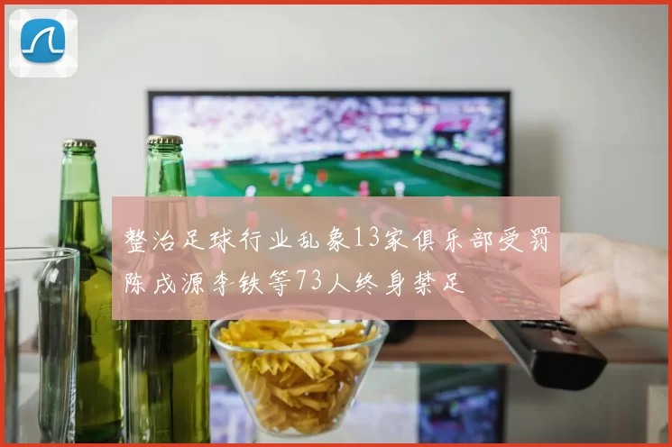 整治足球行业乱象13家俱乐部受罚陈戌源李铁等73人终身禁足