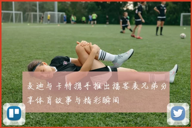 麦迪与卡特携手推出播客表兄弟分享体育故事与精彩瞬间