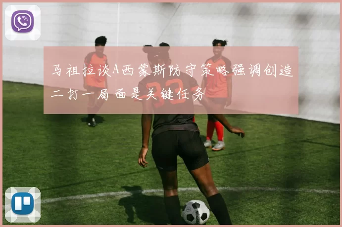 马祖拉谈A西蒙斯防守策略强调创造二打一局面是关键任务