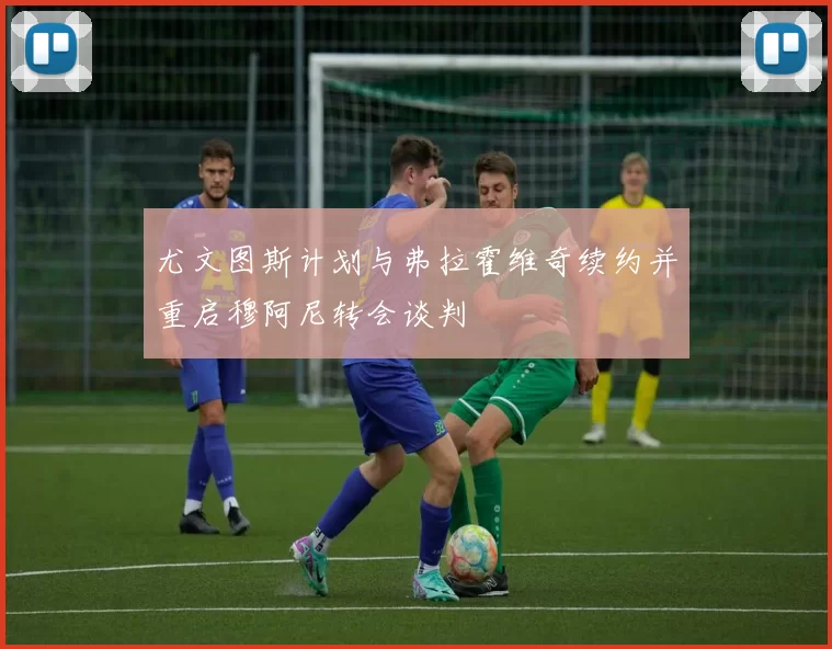 尤文图斯计划与弗拉霍维奇续约并重启穆阿尼转会谈判