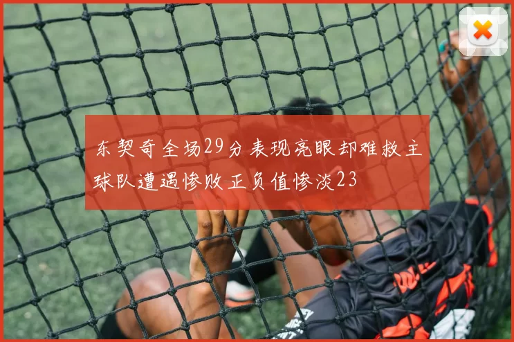 东契奇全场29分表现亮眼却难救主球队遭遇惨败正负值惨淡23