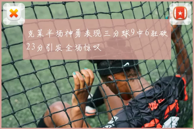 克莱半场神勇表现三分球9中6狂砍23分引发全场惊叹